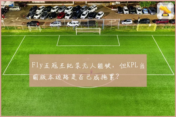 Fly五冠王纪录无人能破，但KPL当前版本边路是否已成拖累？