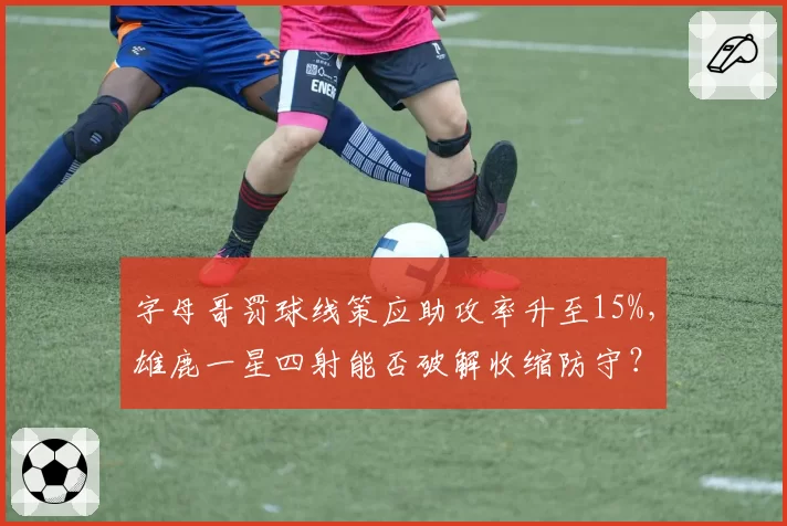字母哥罚球线策应助攻率升至15%，雄鹿一星四射能否破解收缩防守？