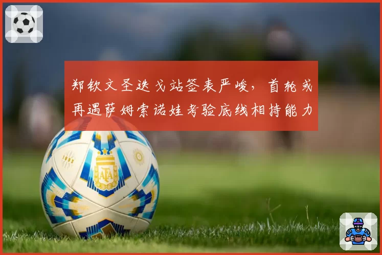 郑钦文圣迭戈站签表严峻,首轮或再遇萨姆索诺娃考验底线相持能力