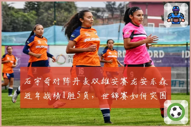 石宇奇对阵丹麦双雄安赛龙安东森近年战绩1胜5负,世锦赛如何突围?