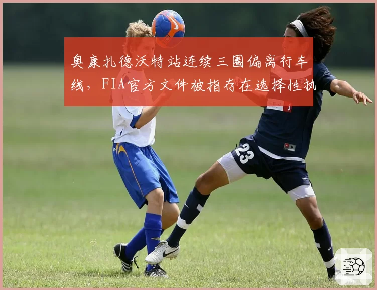奥康扎德沃特站连续三圈偏离行车线,FIA官方文件被指存在选择性执法