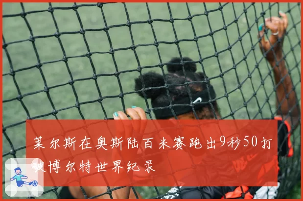 莱尔斯在奥斯陆百米赛跑出9秒50打破博尔特世界纪录