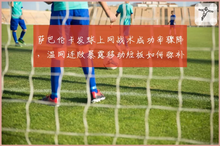 萨巴伦卡发球上网战术成功率骤降,温网连败暴露移动短板如何弥补?