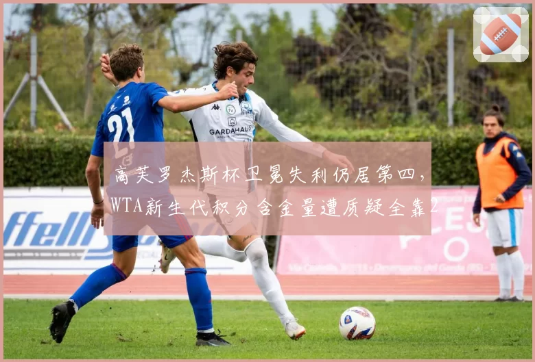 高芙罗杰斯杯卫冕失利仍居第四,WTA新生代积分含金量遭质疑全靠250赛撑场