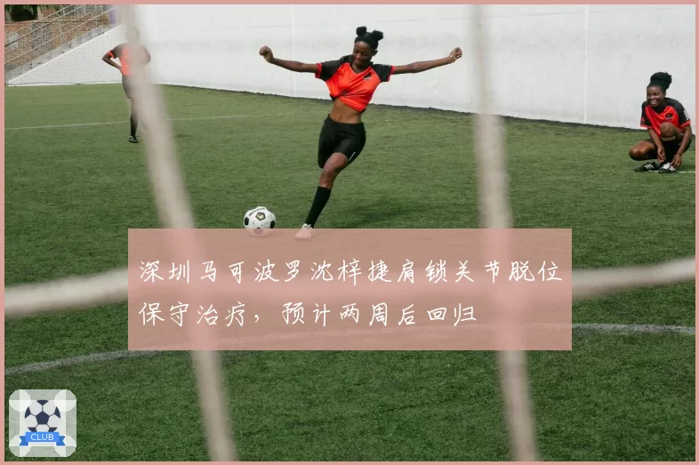 深圳马可波罗沈梓捷肩锁关节脱位保守治疗，预计两周后回归