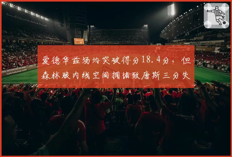 爱德华兹场均突破得分18.4分，但森林狼内线空间拥堵致唐斯三分失准