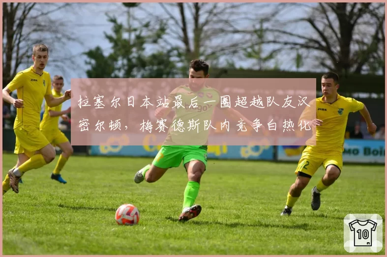拉塞尔日本站最后一圈超越队友汉密尔顿，梅赛德斯队内竞争白热化