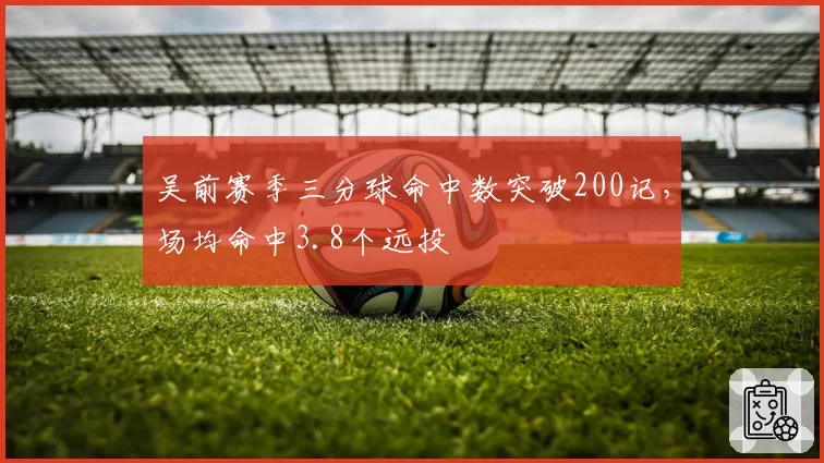 吴前赛季三分球命中数突破200记，场均命中3.8个远投