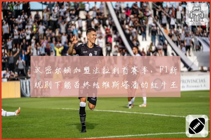 汉密尔顿加盟法拉利首赛季，F1新规则下能否终结维斯塔潘的红牛王朝？