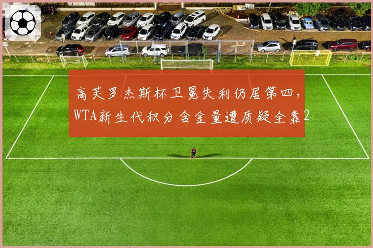 高芙罗杰斯杯卫冕失利仍居第四,WTA新生代积分含金量遭质疑全靠250赛撑场