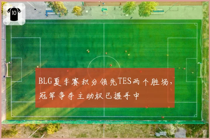 BLG夏季赛积分领先TES两个胜场，冠军争夺主动权已握手中