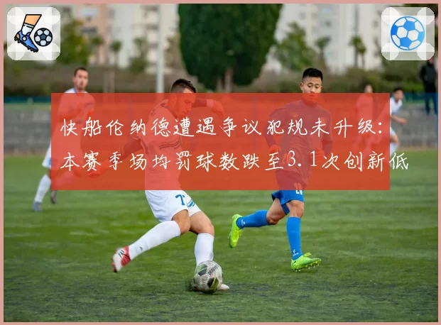 快船伦纳德遭遇争议犯规未升级：本赛季场均罚球数跌至3.1次创新低