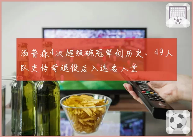 汤普森4次超级碗冠军创历史,49人队史传奇退役后入选名人堂