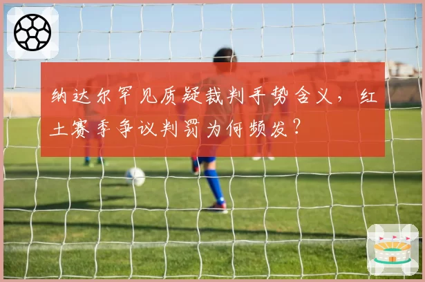 纳达尔罕见质疑裁判手势含义,红土赛季争议判罚为何频发?