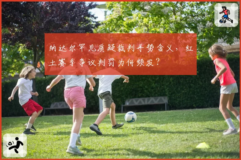 纳达尔罕见质疑裁判手势含义,红土赛季争议判罚为何频发?