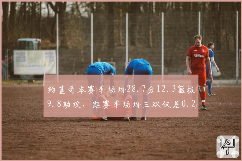 约基奇本赛季场均28.7分12.3篮板9.8助攻,距赛季场均三双仅差0.2次助攻