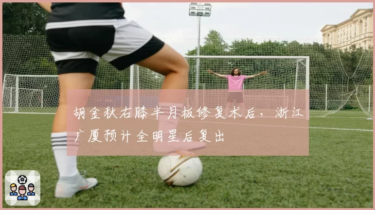 胡金秋右膝半月板修复术后,浙江广厦预计全明星后复出