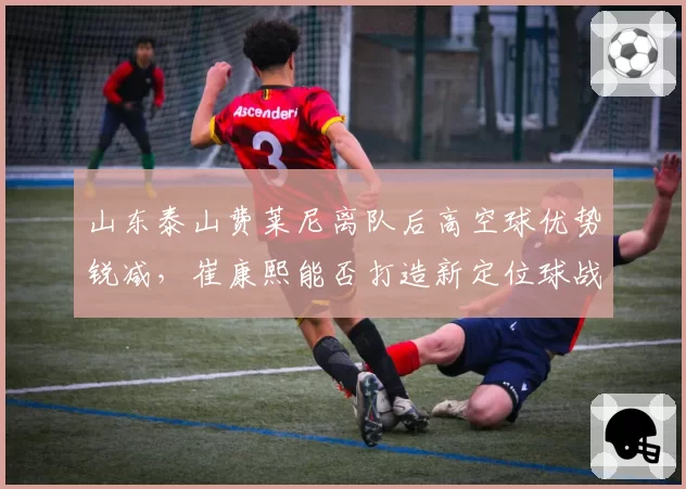 山东泰山费莱尼离队后高空球优势锐减,崔康熙能否打造新定位球战术体系打破队史进球纪录?