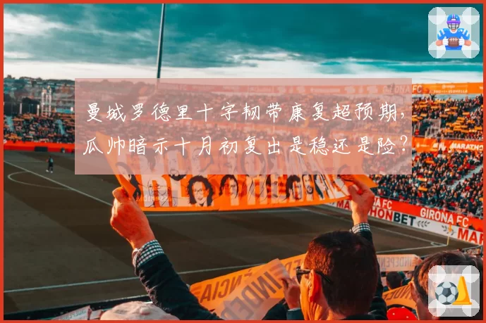 曼城罗德里十字韧带康复超预期,瓜帅暗示十月初复出是稳还是险?
