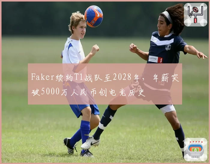 Faker续约T1战队至2028年,年薪突破5000万人民币创电竞历史