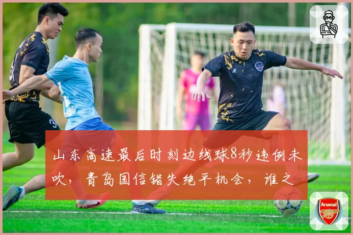 山东高速最后时刻边线球8秒违例未吹,青岛国信错失绝平机会,谁之过?