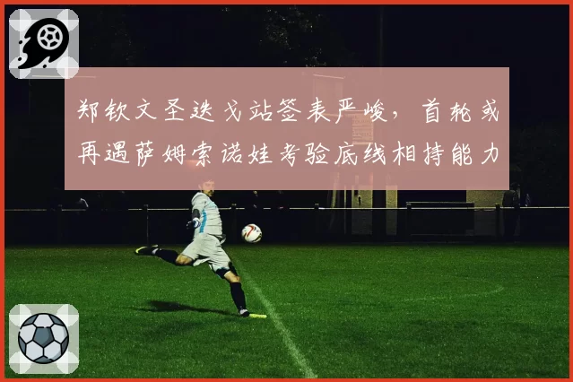 郑钦文圣迭戈站签表严峻,首轮或再遇萨姆索诺娃考验底线相持能力