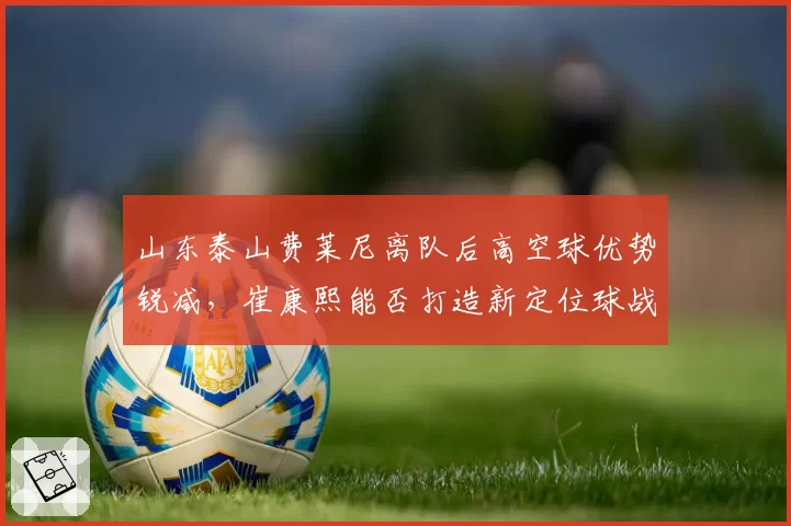 山东泰山费莱尼离队后高空球优势锐减，崔康熙能否打造新定位球战术体系打破队史进球纪录？