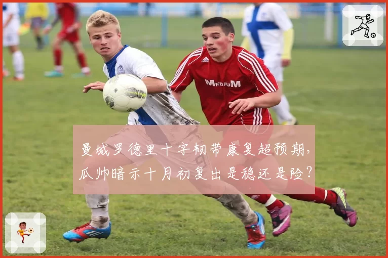 曼城罗德里十字韧带康复超预期,瓜帅暗示十月初复出是稳还是险?