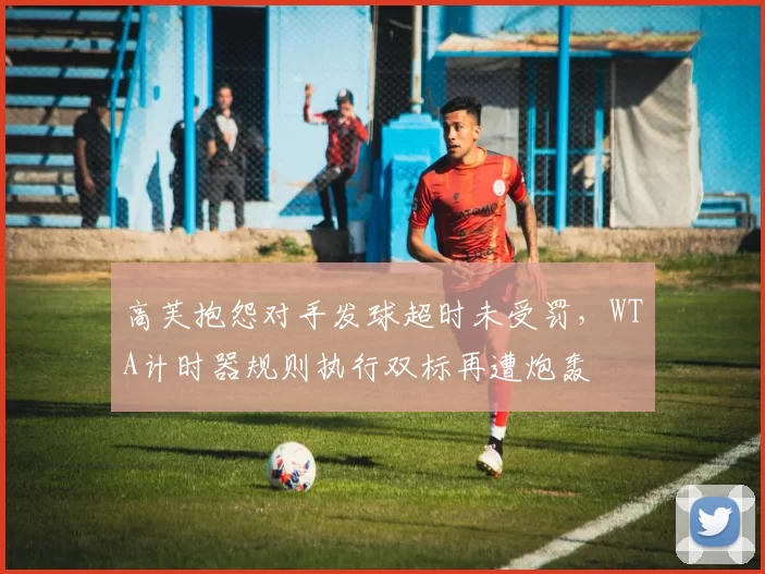 高芙抱怨对手发球超时未受罚,WTA计时器规则执行双标再遭炮轰