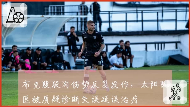 布克腹股沟伤势反复发作，太阳队医被质疑诊断失误延误治疗