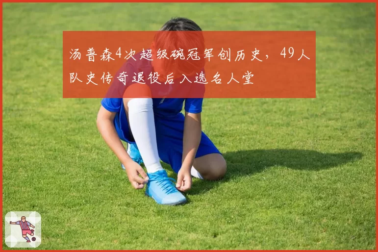 汤普森4次超级碗冠军创历史，49人队史传奇退役后入选名人堂