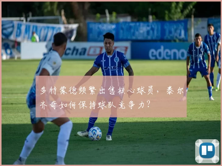 多特蒙德频繁出售核心球员，泰尔齐奇如何保持球队竞争力？