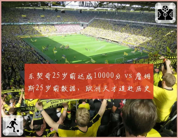 东契奇25岁前达成10000分 vs 詹姆斯25岁前数据,欧洲天才追赶历史轨迹