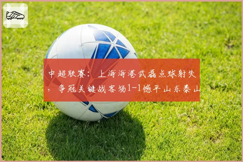 中超联赛:上海海港武磊点球射失,争冠关键战客场1-1憾平山东泰山