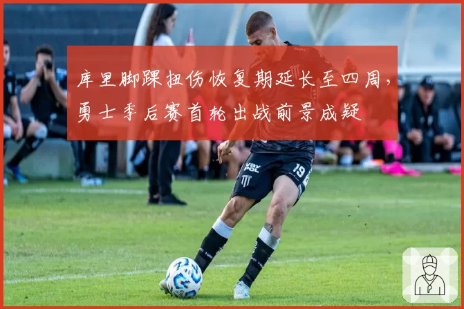 库里脚踝扭伤恢复期延长至四周,勇士季后赛首轮出战前景成疑
