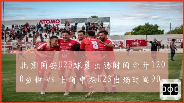 北京国安U23球员出场时间合计1200分钟 vs 上海申花U23出场时间900分钟，青训储备谁更厚实？