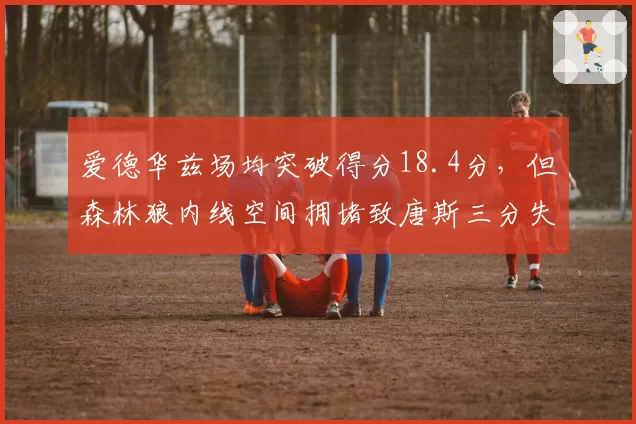爱德华兹场均突破得分18.4分,但森林狼内线空间拥堵致唐斯三分失准