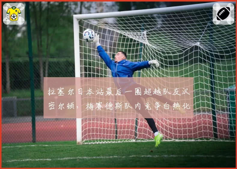 拉塞尔日本站最后一圈超越队友汉密尔顿,梅赛德斯队内竞争白热化