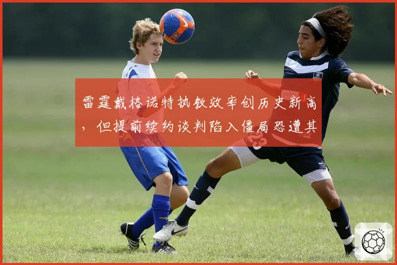 雷霆戴格诺特执教效率创历史新高，但提前续约谈判陷入僵局恐遭其他球队挖角_br_