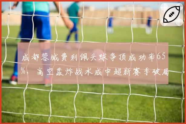 成都蓉城费利佩头球争顶成功率65%，高空轰炸战术成中超新赛季破局利器？
