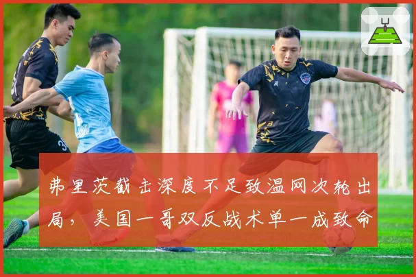 弗里茨截击深度不足致温网次轮出局，美国一哥双反战术单一成致命伤