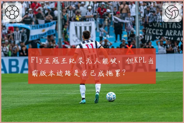 Fly五冠王纪录无人能破,但KPL当前版本边路是否已成拖累?