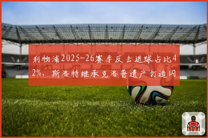 利物浦2025-26赛季反击进球占比42%,斯洛特继承克洛普遗产打造闪电战