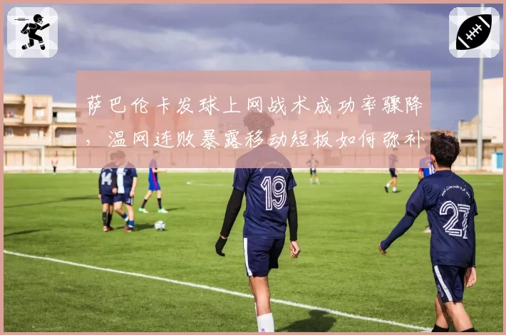 萨巴伦卡发球上网战术成功率骤降,温网连败暴露移动短板如何弥补?