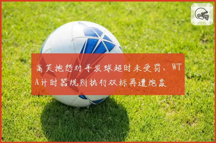 高芙抱怨对手发球超时未受罚，WTA计时器规则执行双标再遭炮轰
